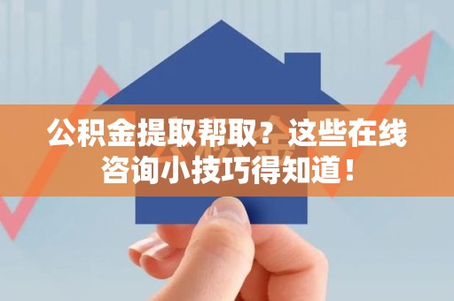 云霄公积金提取帮取？这些在线咨询小技巧得知道！