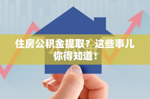 云霄住房公积金提取？这些事儿你得知道！