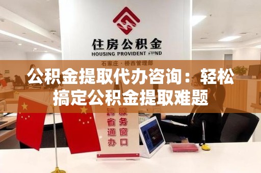 云霄公积金提取代办咨询：轻松搞定公积金提取难题