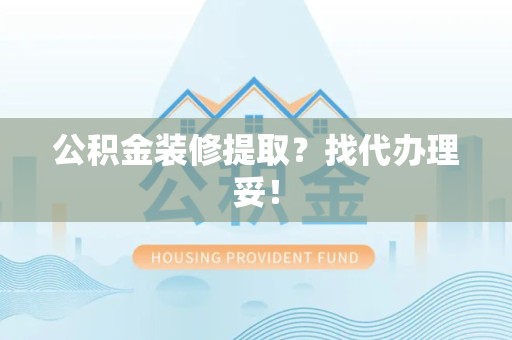 云霄公积金装修提取？找代办理妥！