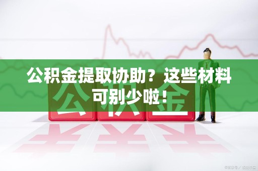 云霄公积金提取协助？这些材料可别少啦！
