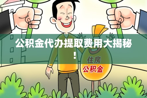 云霄公积金代办提取费用大揭秘！