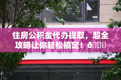 云霄住房公积金代办提取，超全攻略让你轻松搞定！😎