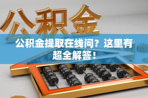 云霄公积金提取在线问?这里有超全解答! 云霄公积金提取在线问?这里有超全解答!