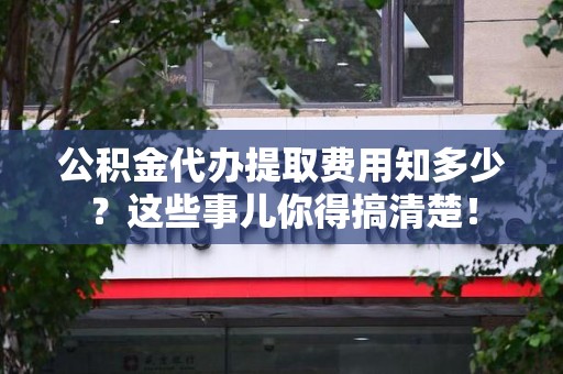 云霄公积金代办提取费用知多少?这些事儿你得搞清楚! 云霄公积金代办提取费用知多少?这些事儿你得搞清楚!