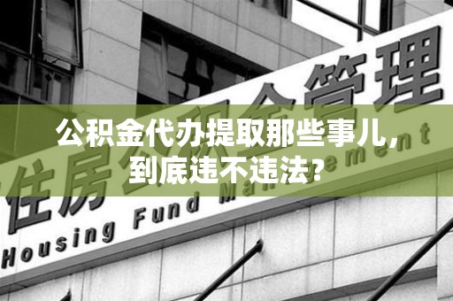 云霄公积金代办提取那些事儿，到底违不违法？