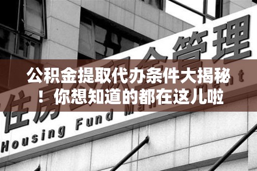 云霄公积金提取代办条件大揭秘！你想知道的都在这儿啦