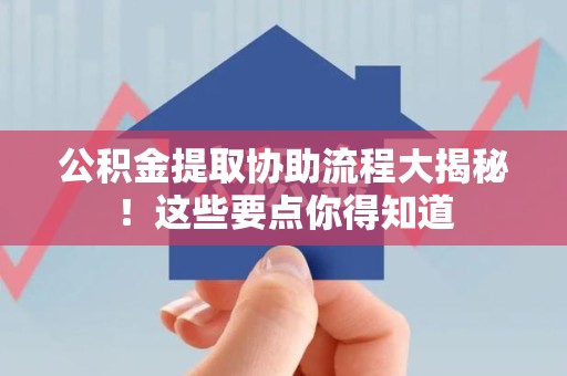 云霄公积金提取协助流程大揭秘！这些要点你得知道
