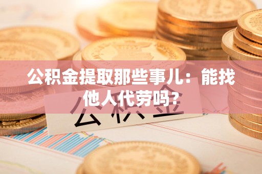 云霄公积金提取那些事儿：能找他人代劳吗？
