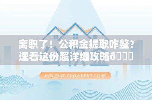 云霄离职了！公积金提取咋整？速看这份超详细攻略😎