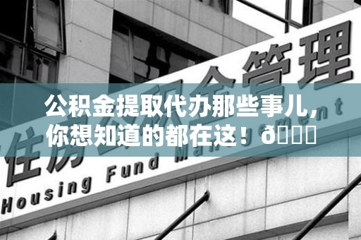 云霄公积金提取代办那些事儿，你想知道的都在这！😎