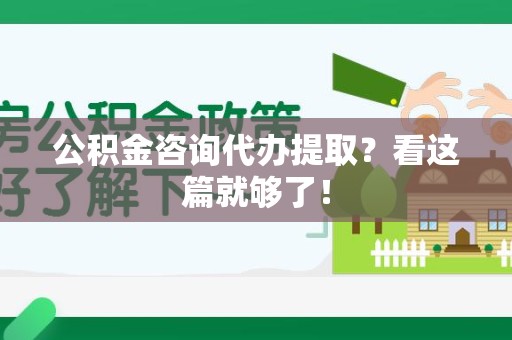 云霄公积金咨询代办提取？看这篇就够了！