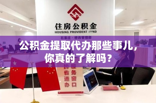 云霄公积金提取代办那些事儿，你真的了解吗？