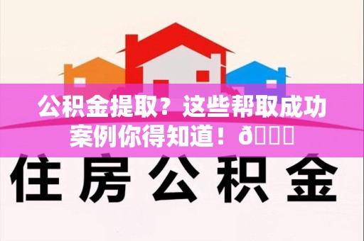 云霄公积金提取?这些帮取成功案例你得知道!😎 云霄公积金提取?这些帮取成功案例你得知道!😎