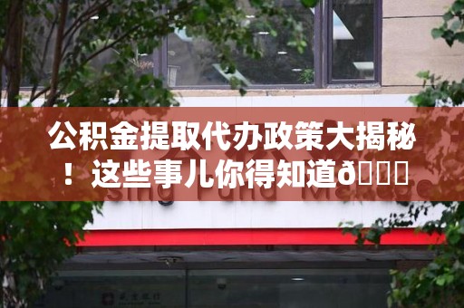 云霄公积金提取代办政策大揭秘!这些事儿你得知道😎 云霄公积金提取代办政策大揭秘!这些事儿你得知道😎