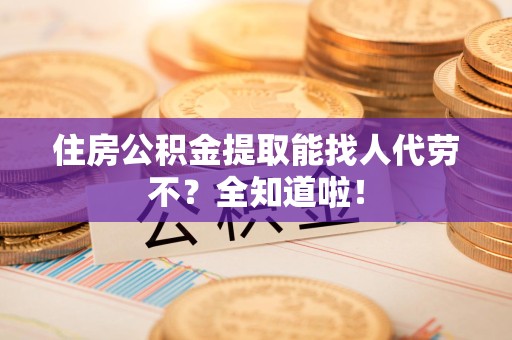 云霄住房公积金提取能找人代劳不？全知道啦！