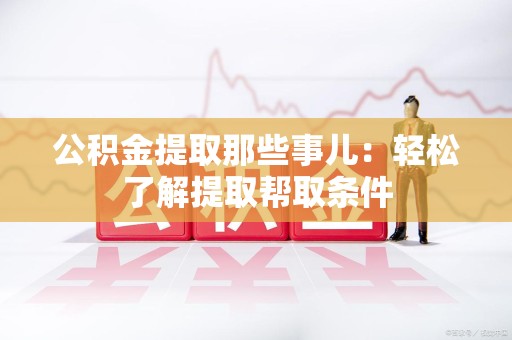 云霄公积金提取那些事儿：轻松了解提取帮取条件