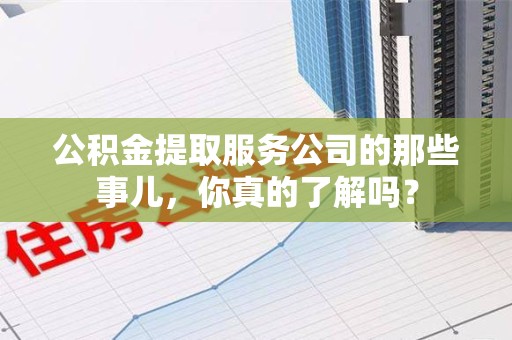 云霄公积金提取服务公司的那些事儿，你真的了解吗？