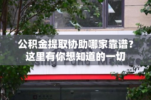 云霄公积金提取协助哪家靠谱？这里有你想知道的一切
