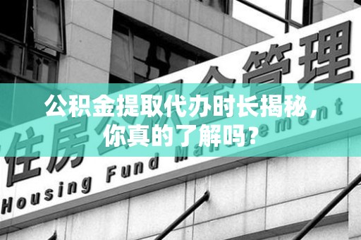 云霄公积金提取代办时长揭秘，你真的了解吗？