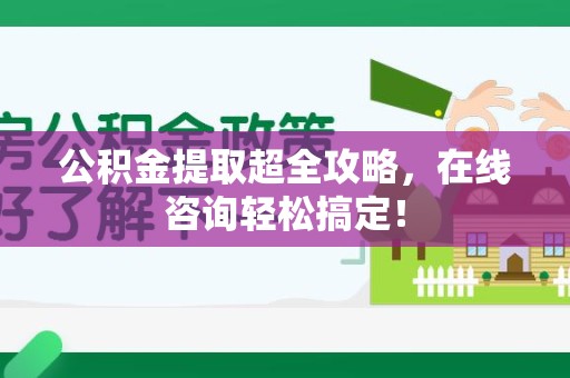 云霄公积金提取超全攻略，在线咨询轻松搞定！