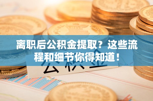 云霄离职后公积金提取?这些流程和细节你得知道! 云霄离职后公积金提取?这些流程和细节你得知道!