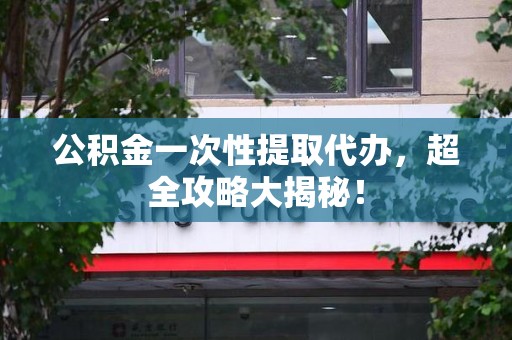 云霄公积金一次性提取代办，超全攻略大揭秘！