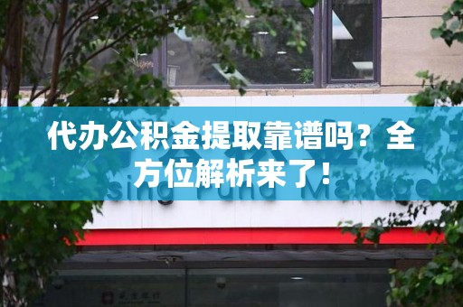 云霄代办公积金提取靠谱吗?全方位解析来了! 云霄代办公积金提取靠谱吗?全方位解析来了!