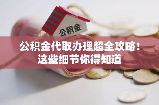 云霄公积金代取办理超全攻略！这些细节你得知道