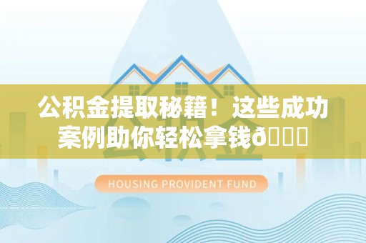 云霄公积金提取秘籍！这些成功案例助你轻松拿钱😎