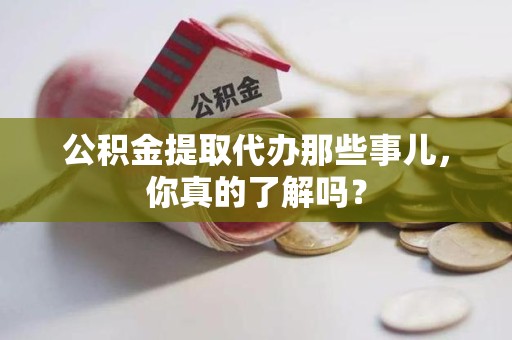 云霄公积金提取代办那些事儿，你真的了解吗？