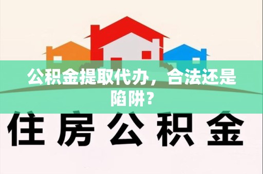 云霄公积金提取代办，合法还是陷阱？