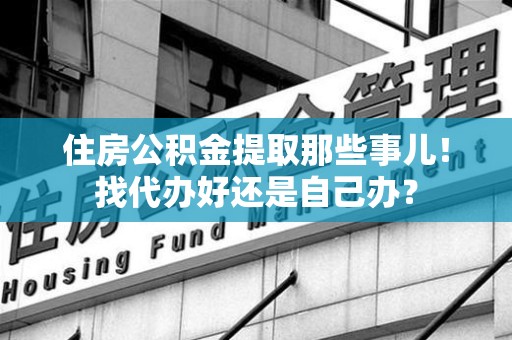 云霄住房公积金提取那些事儿！找代办好还是自己办？