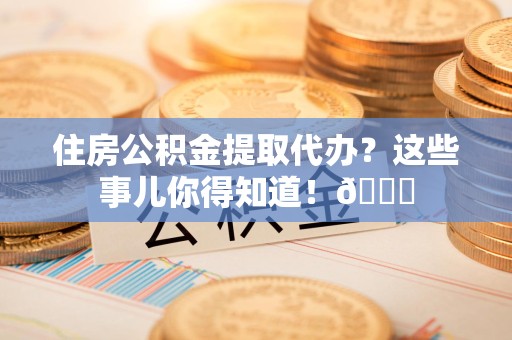 云霄住房公积金提取代办？这些事儿你得知道！😎