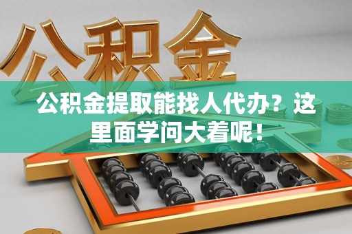 云霄公积金提取能找人代办？这里面学问大着呢！