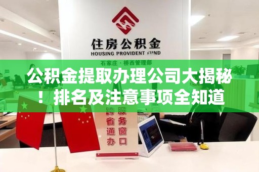 云霄公积金提取办理公司大揭秘!排名及注意事项全知道 云霄公积金提取办理公司大揭秘!排名及注意事项全知道