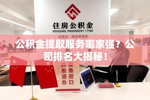云霄公积金提取服务哪家强?公司排名大揭秘! 云霄公积金提取服务哪家强?公司排名大揭秘!