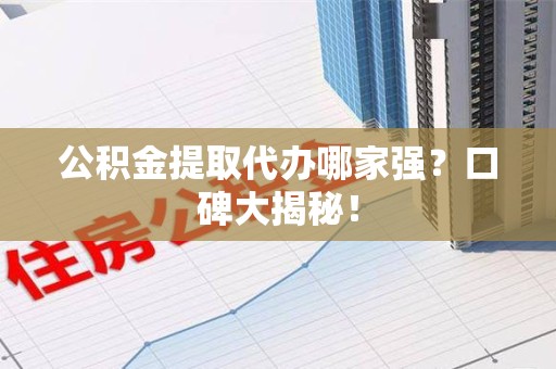 云霄公积金提取代办哪家强？口碑大揭秘！
