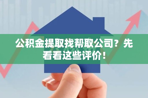 云霄公积金提取找帮取公司?先看看这些评价! 云霄公积金提取找帮取公司?先看看这些评价!