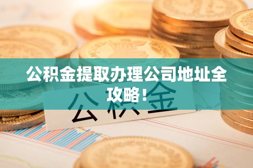 云霄公积金提取办理公司地址全攻略！