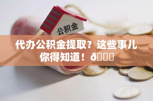 云霄代办公积金提取？这些事儿你得知道！😎