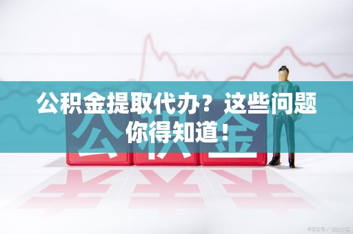 云霄公积金提取代办？这些问题你得知道！