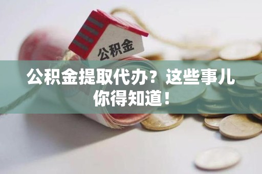 云霄公积金提取代办?这些事儿你得知道! 云霄公积金提取代办?这些事儿你得知道!