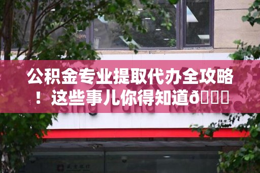 云霄公积金专业提取代办全攻略！这些事儿你得知道😎