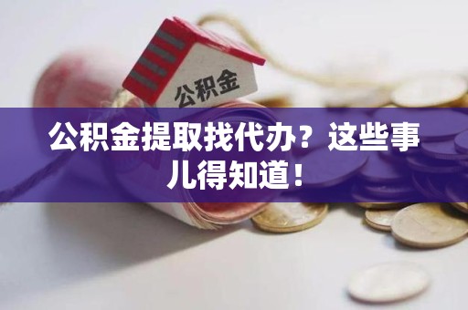 云霄公积金提取找代办？这些事儿得知道！