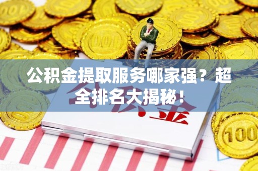云霄公积金提取服务哪家强？超全排名大揭秘！
