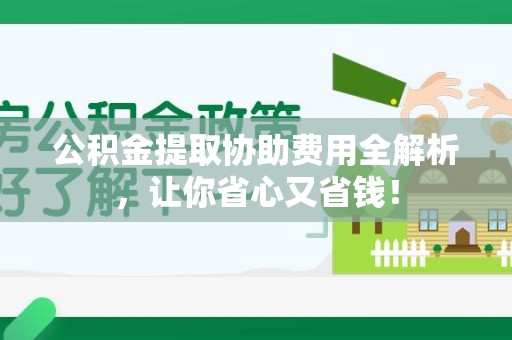 云霄公积金提取协助费用全解析，让你省心又省钱！