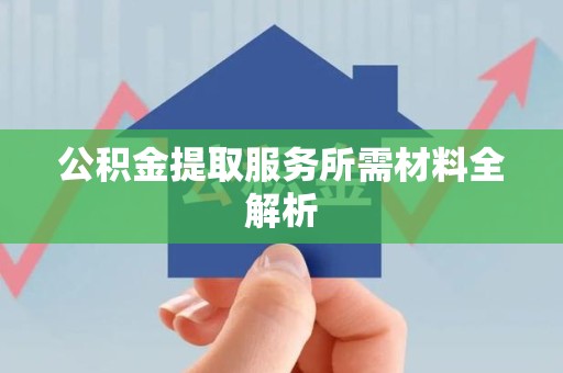 云霄公积金提取服务所需材料全解析 云霄公积金提取服务所需材料全解析