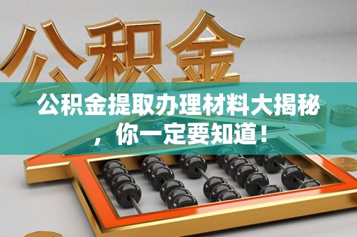 云霄公积金提取办理材料大揭秘，你一定要知道！