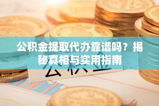 云霄公积金提取代办靠谱吗？揭秘真相与实用指南